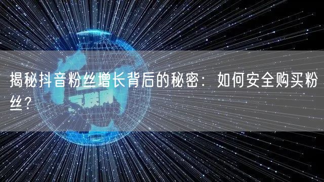 揭秘抖音粉丝增长背后的秘密：如何安全购买粉丝？