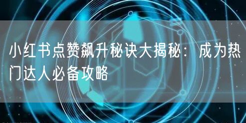 小红书点赞飙升秘诀大揭秘：成为热门达人必备攻略
