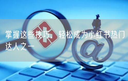 掌握这些技巧，轻松成为小红书热门达人之一