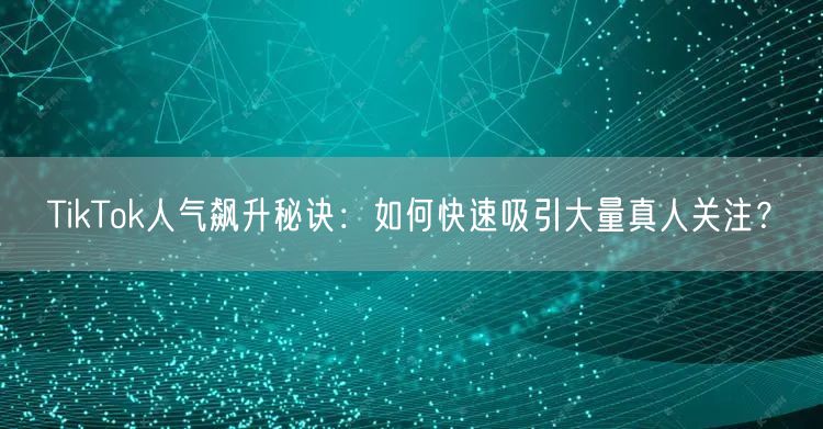 TikTok人气飙升秘诀：如何快速吸引大量真人关注？