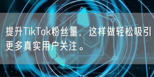 提升TikTok粉丝量，这样做轻松吸引更多真实用户关注。