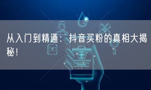从入门到精通：抖音买粉的真相大揭秘！