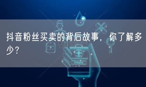 抖音粉丝买卖的背后故事，你了解多少？